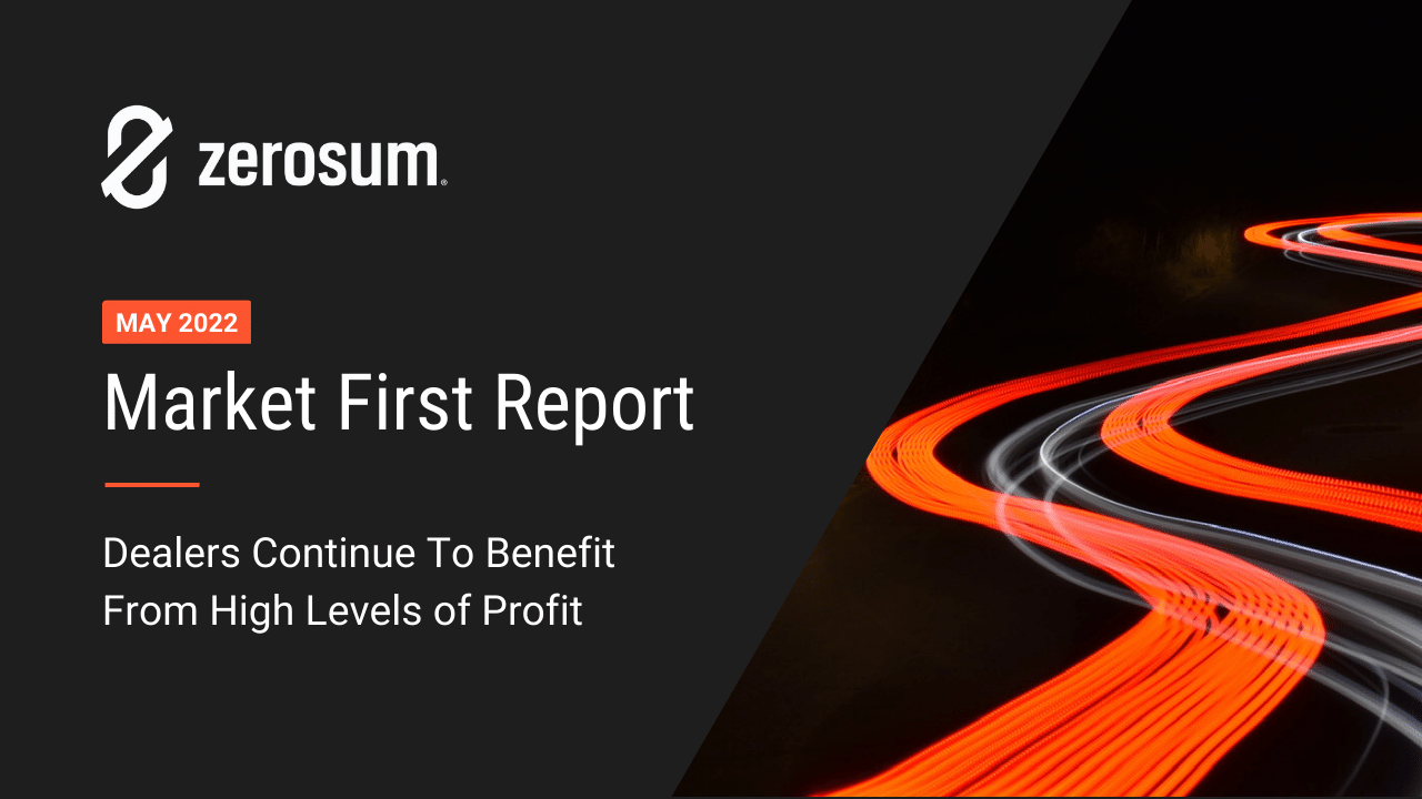 ZeroSum Market First Report May 2022: Dealers Continue To Benefit From High Levels Of Profit